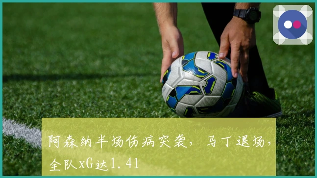 阿森纳半场伤病突袭，马丁退场，全队xG达1.41