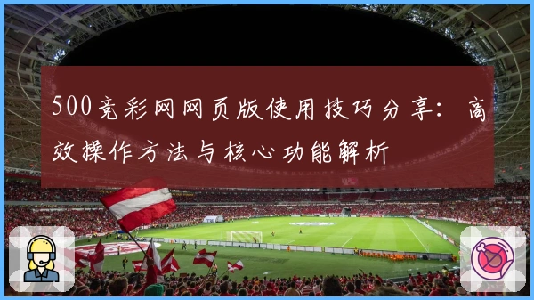 500竞彩网网页版使用技巧分享：高效操作方法与核心功能解析