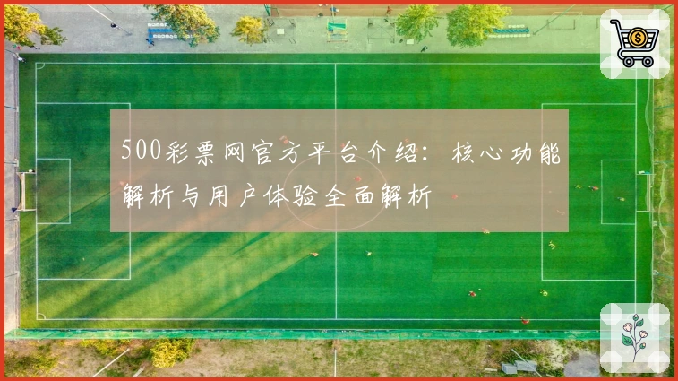 500彩票网官方平台介绍：核心功能解析与用户体验全面解析