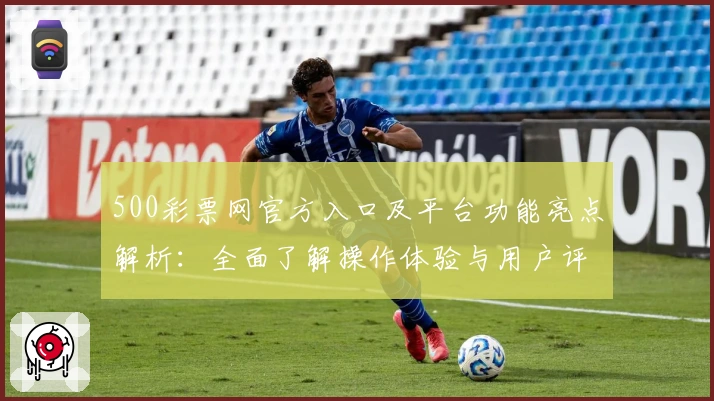 500彩票网官方入口及平台功能亮点解析：全面了解操作体验与用户评价