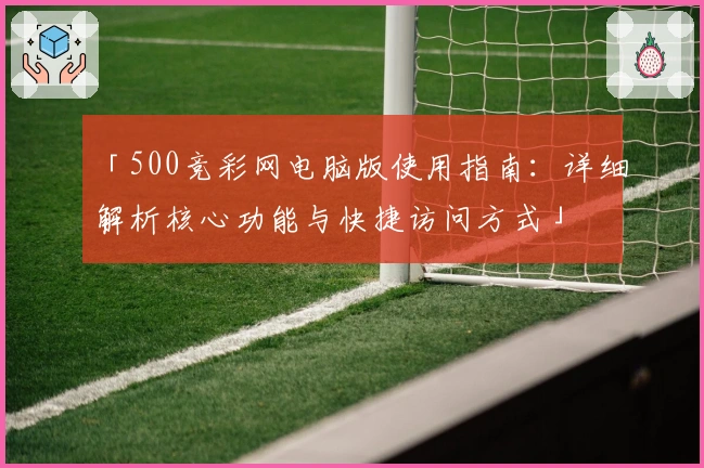 「500竞彩网电脑版使用指南：详细解析核心功能与快捷访问方式」