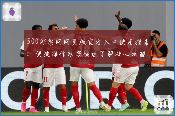 500彩票网网页版官方入口使用指南:便捷操作助您快速了解核心功能解析