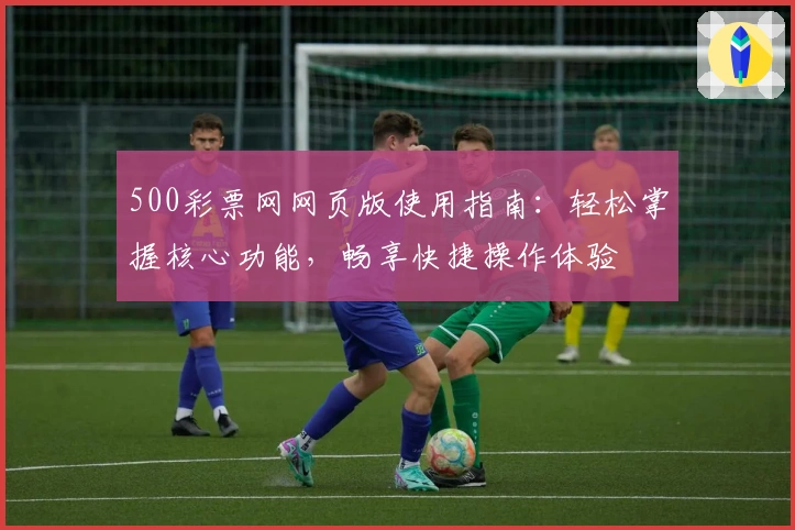 500彩票网网页版使用指南：轻松掌握核心功能，畅享快捷操作体验