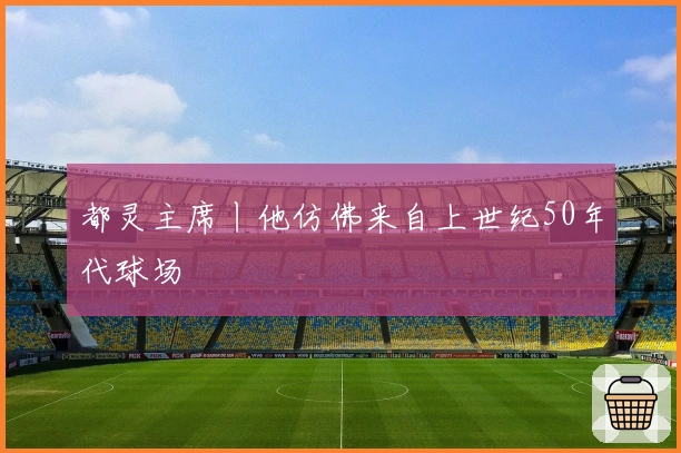 都灵主席丨他仿佛来自上世纪50年代球场
