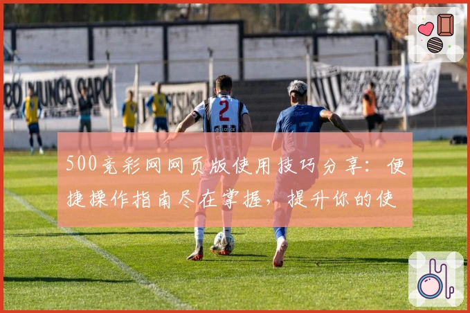 500竞彩网网页版使用技巧分享：便捷操作指南尽在掌握，提升你的使用体验秘诀