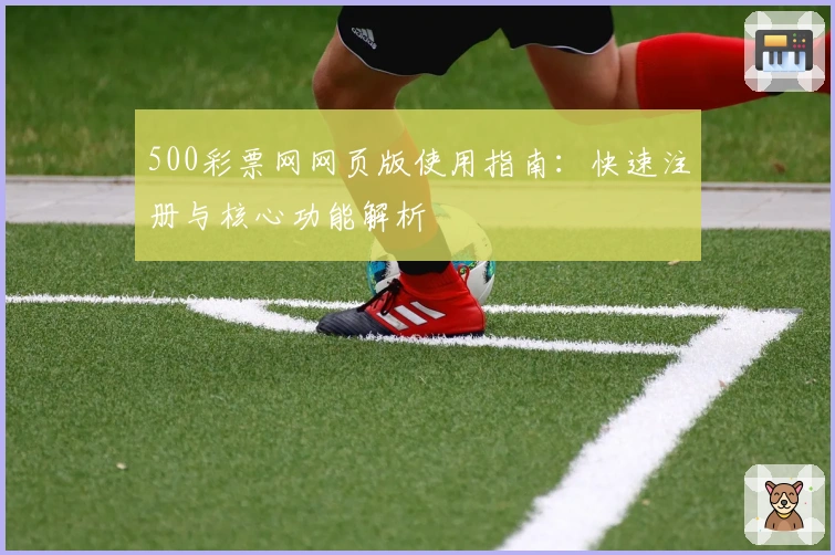 500彩票网网页版使用指南：快速注册与核心功能解析