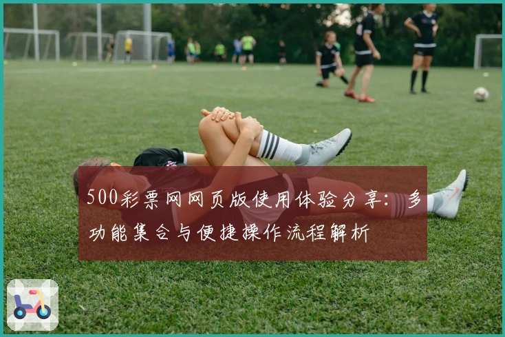 500彩票网网页版使用体验分享：多功能集合与便捷操作流程解析