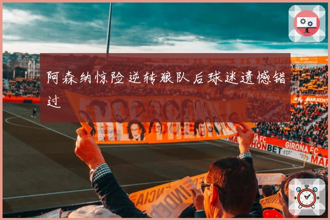 阿森纳惊险逆转狼队后球迷遗憾错过