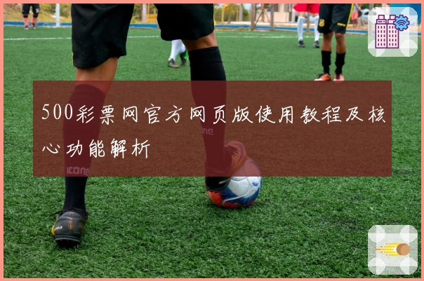 500彩票网官方网页版使用教程及核心功能解析