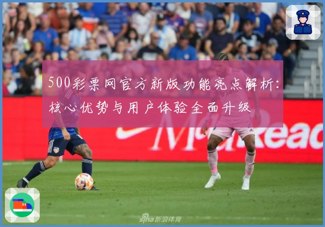500彩票网官方新版功能亮点解析：核心优势与用户体验全面升级