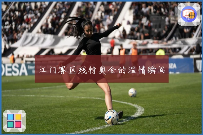 江门赛区残特奥会的温情瞬间