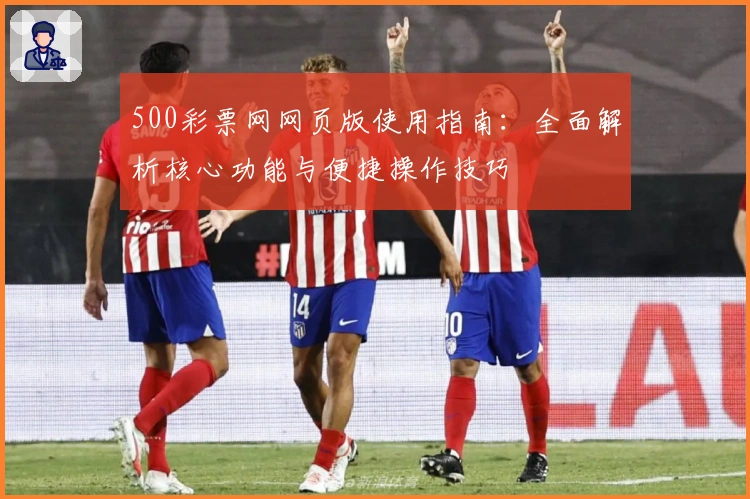 500彩票网网页版使用指南：全面解析核心功能与便捷操作技巧