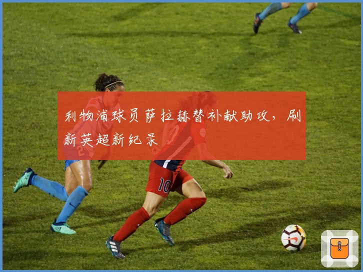 利物浦球员萨拉赫替补献助攻，刷新英超新纪录