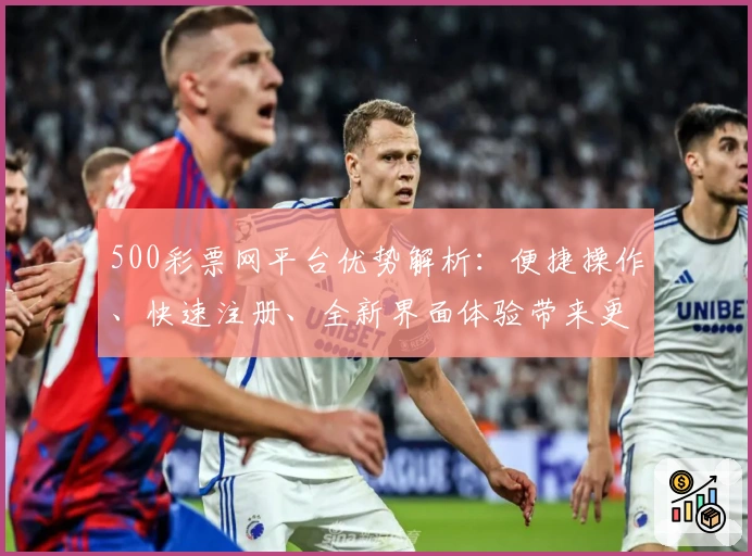 500彩票网平台优势解析：便捷操作、快速注册、全新界面体验带来更高效的使用感受