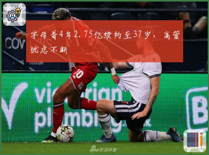 字母哥4年2.75亿续约至37岁，高管忧虑不断