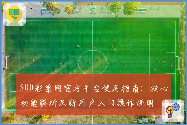 500彩票网官方平台使用指南:核心功能解析及新用户入门操作说明