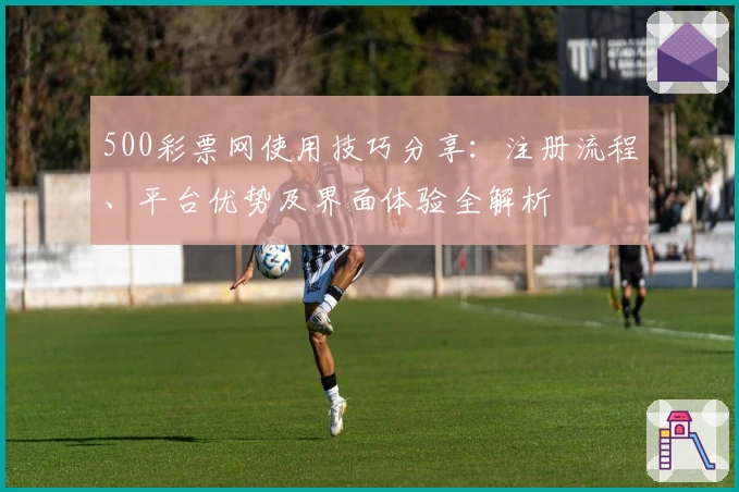 500彩票网使用技巧分享：注册流程、平台优势及界面体验全解析