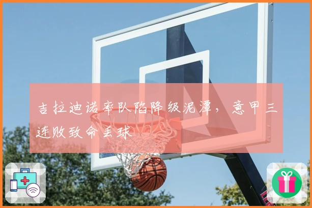 吉拉迪诺率队陷降级泥潭，意甲三连败致命丢球