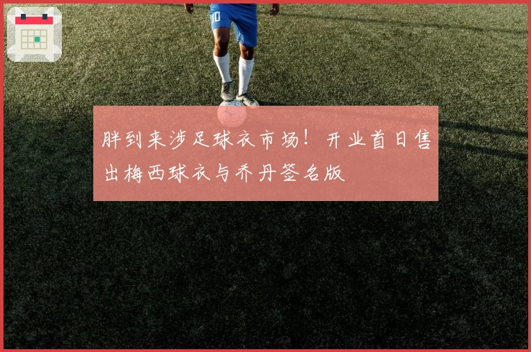 胖到来涉足球衣市场！开业首日售出梅西球衣与乔丹签名版