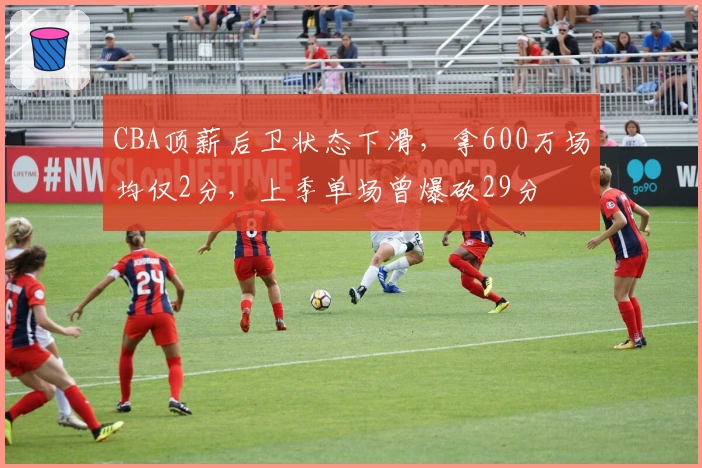 CBA顶薪后卫状态下滑，拿600万场均仅2分，上季单场曾爆砍29分