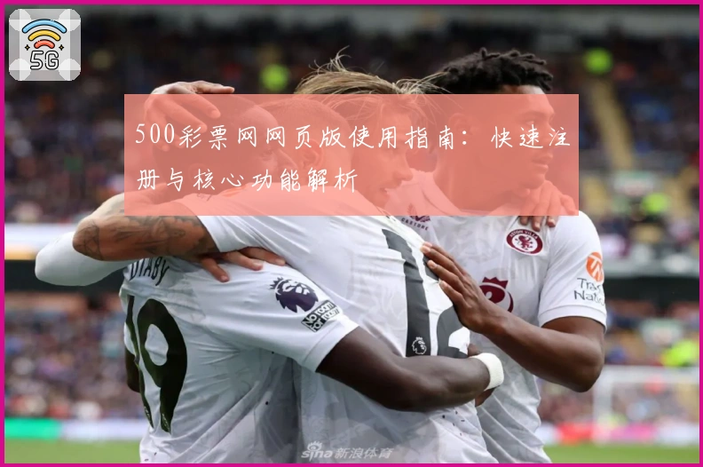 500彩票网网页版使用指南:快速注册与核心功能解析