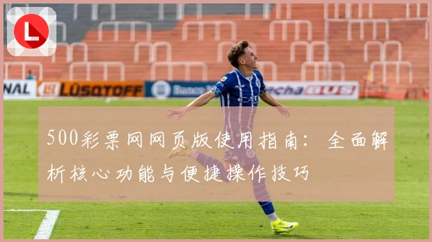 500彩票网网页版使用指南：全面解析核心功能与便捷操作技巧