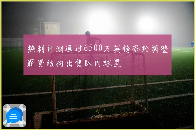 热刺计划通过6500万英镑签约调整薪资结构出售队内球星