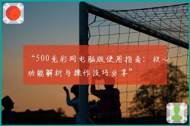 “500竞彩网电脑版使用指南：核心功能解析与操作技巧分享”