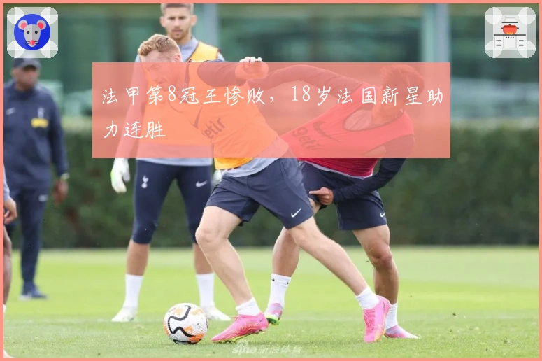 法甲第8冠王惨败，18岁法国新星助力连胜
