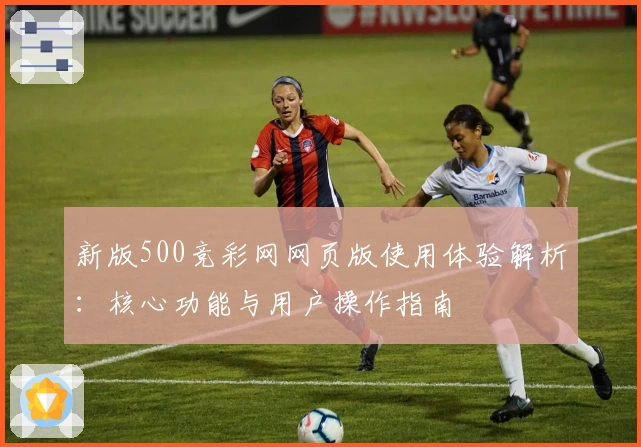 新版500竞彩网网页版使用体验解析:核心功能与用户操作指南