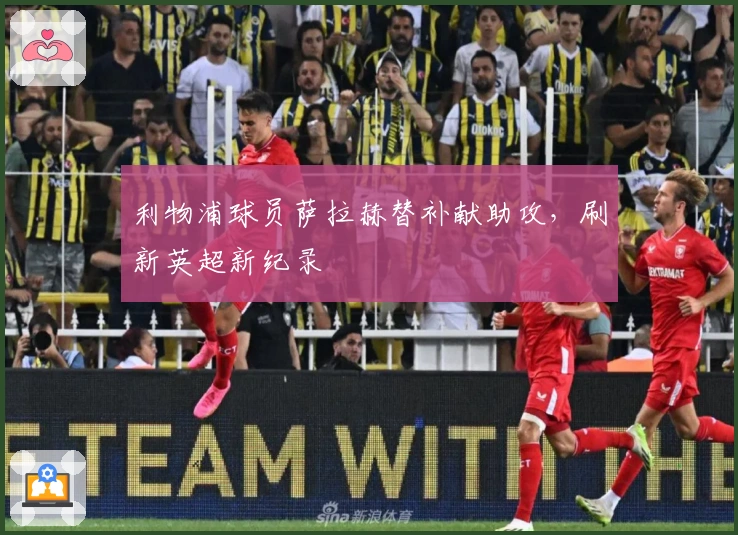 利物浦球员萨拉赫替补献助攻，刷新英超新纪录