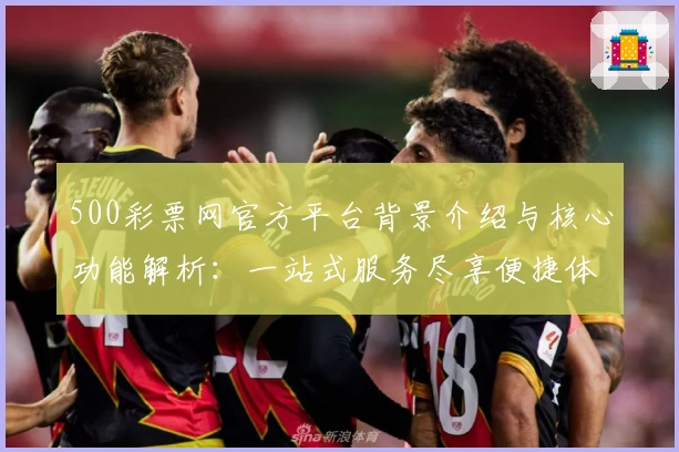 500彩票网官方平台背景介绍与核心功能解析：一站式服务尽享便捷体验