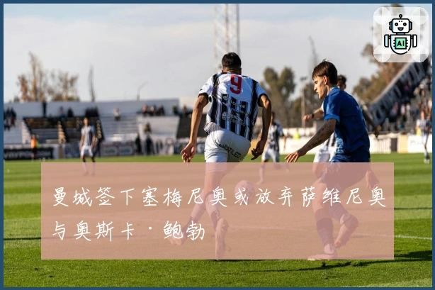 曼城签下塞梅尼奥或放弃萨维尼奥与奥斯卡·鲍勃