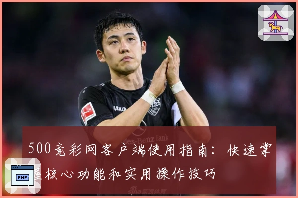 500竞彩网客户端使用指南：快速掌握核心功能和实用操作技巧