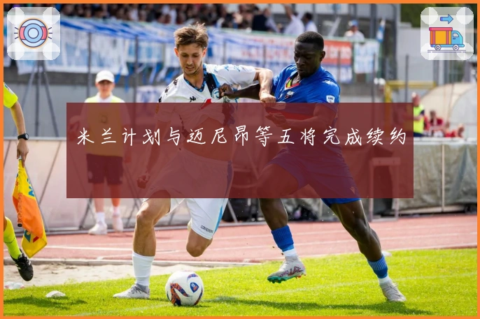 米兰计划与迈尼昂等五将完成续约