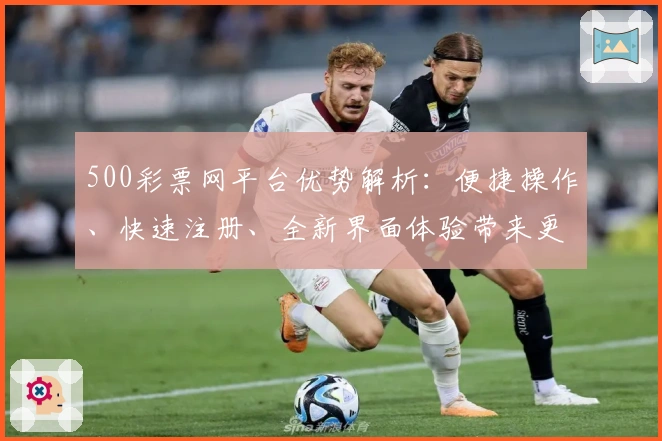 500彩票网平台优势解析：便捷操作、快速注册、全新界面体验带来更高效的使用感受