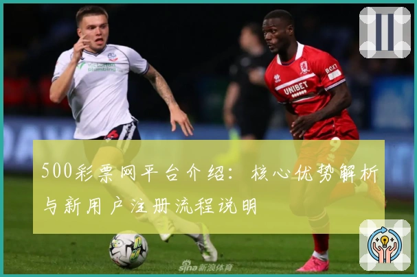 500彩票网平台介绍：核心优势解析与新用户注册流程说明