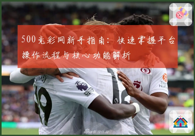 500竞彩网新手指南:快速掌握平台操作流程与核心功能解析