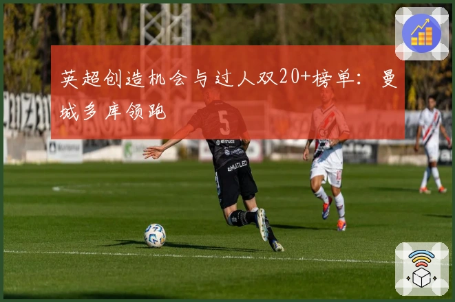 英超创造机会与过人双20+榜单：曼城多库领跑
