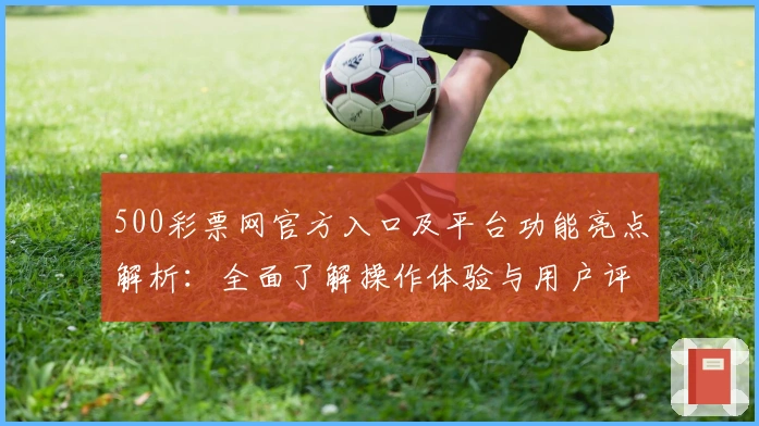 500彩票网官方入口及平台功能亮点解析:全面了解操作体验与用户评价
