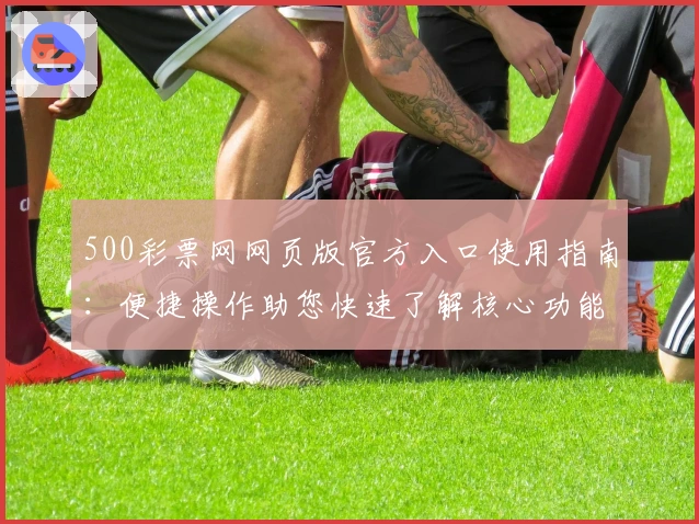 500彩票网网页版官方入口使用指南：便捷操作助您快速了解核心功能解析