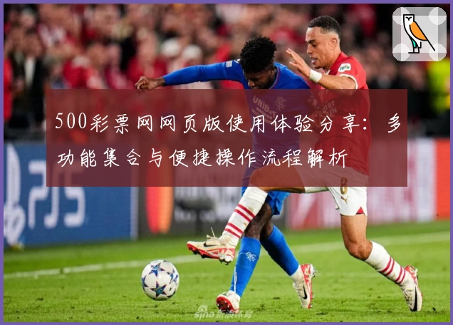 500彩票网网页版使用体验分享:多功能集合与便捷操作流程解析