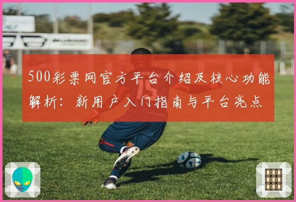 500彩票网官方平台介绍及核心功能解析：新用户入门指南与平台亮点详解