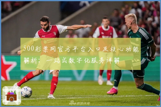 500彩票网官方平台入口及核心功能解析:一站式数字化服务详解