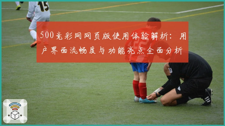 500竞彩网网页版使用体验解析：用户界面流畅度与功能亮点全面分析