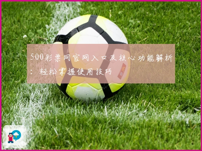 500彩票网官网入口及核心功能解析：轻松掌握使用技巧