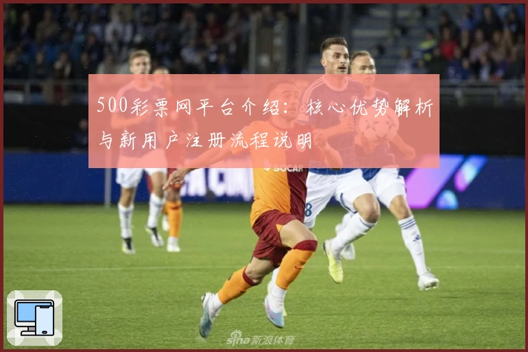 500彩票网平台介绍：核心优势解析与新用户注册流程说明