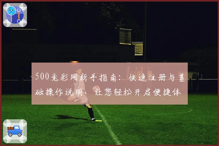 500竞彩网新手指南：快速注册与基础操作说明，让您轻松开启便捷体育赛事资讯体验