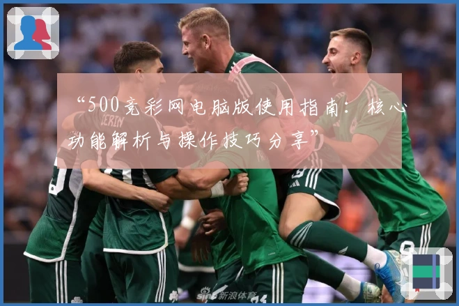 “500竞彩网电脑版使用指南：核心功能解析与操作技巧分享”