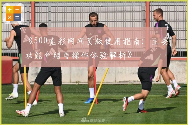 《500竞彩网网页版使用指南：主要功能介绍与操作体验解析》